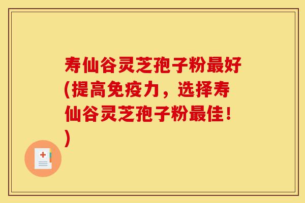 寿仙谷灵芝孢子粉最好(提高免疫力，选择寿仙谷灵芝孢子粉最佳！)-第1张图片-灵芝之家