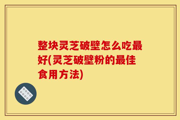 整块灵芝破壁怎么吃最好(灵芝破壁粉的最佳食用方法)-第1张图片-灵芝之家 整块灵芝破壁怎么吃最好(灵芝破壁粉的最佳食用方法)-第1张图片-灵芝之家