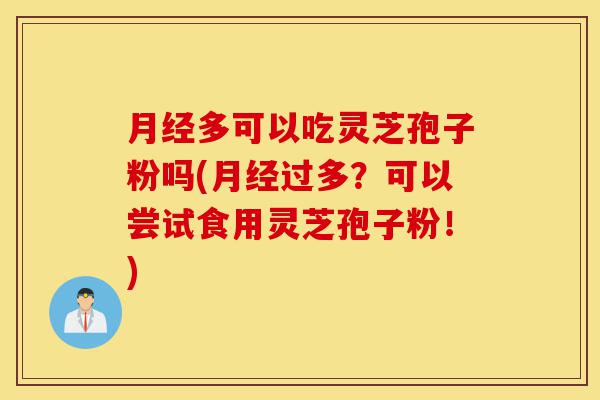 月经多可以吃灵芝孢子粉吗(月经过多?可以尝试食用灵芝孢子粉!)-第1张图片-灵芝之家 月经多可以吃灵芝孢子粉吗(月经过多?可以尝试食用灵芝孢子粉!)-第1张图片-灵芝之家