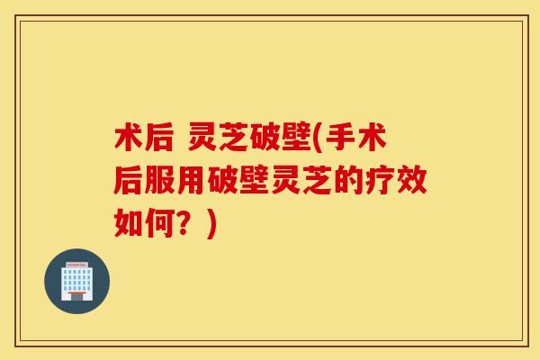 术后 灵芝破壁(手术后服用破壁灵芝的疗效如何?)-第1张图片-灵芝之家 术后 灵芝破壁(手术后服用破壁灵芝的疗效如何?)-第1张图片-灵芝之家