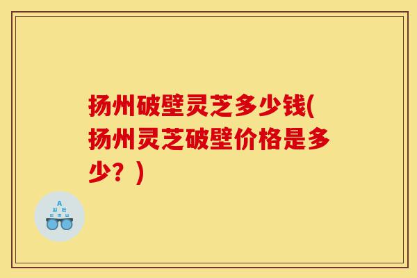 扬州破壁灵芝多少钱(扬州灵芝破壁价格是多少?)-第1张图片-灵芝之家 扬州破壁灵芝多少钱(扬州灵芝破壁价格是多少?)-第1张图片-灵芝之家