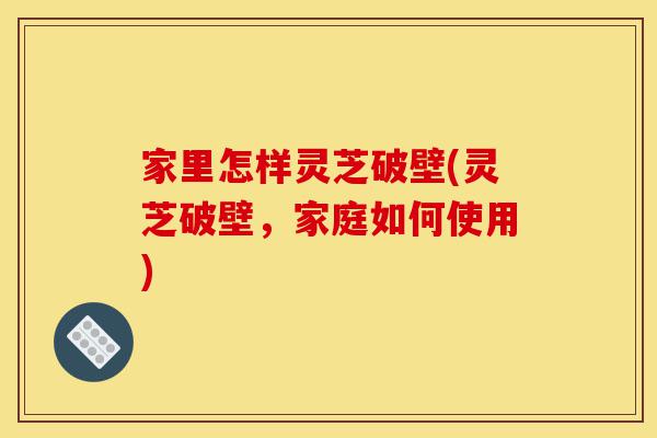 家里怎样灵芝破壁(灵芝破壁,家庭如何使用)-第1张图片-灵芝之家 家里怎样灵芝破壁(灵芝破壁,家庭如何使用)-第1张图片-灵芝之家