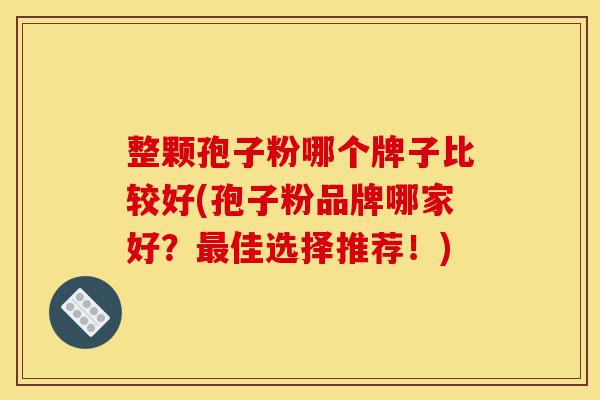 整颗孢子粉哪个牌子比较好(孢子粉品牌哪家好？最佳选择推荐！)-第1张图片-灵芝之家