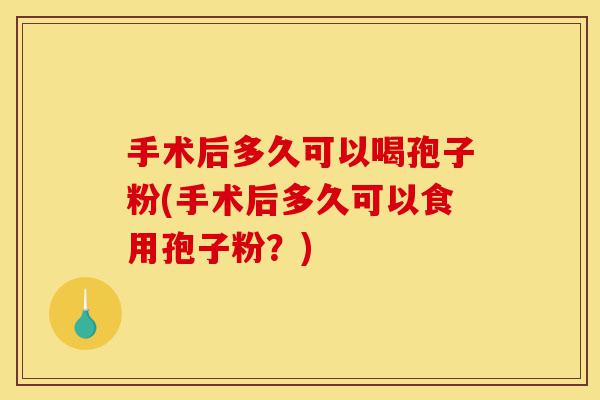 手术后多久可以喝孢子粉(手术后多久可以食用孢子粉?)-第1张图片-灵芝之家 手术后多久可以喝孢子粉(手术后多久可以食用孢子粉?)-第1张图片-灵芝之家