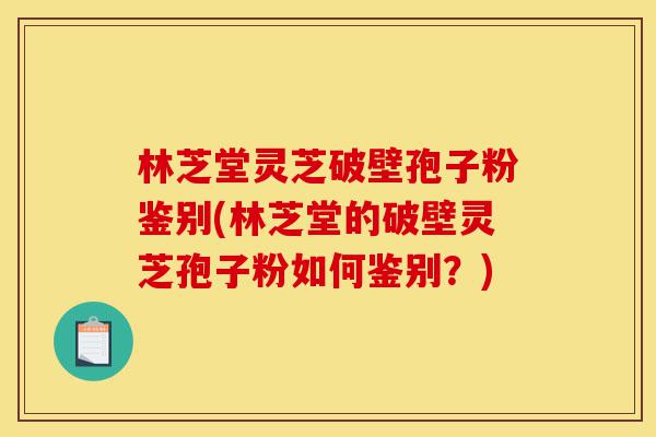 林芝堂灵芝破壁孢子粉鉴别(林芝堂的破壁灵芝孢子粉如何鉴别？)-第1张图片-灵芝之家