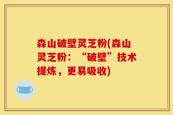 森山破壁灵芝粉(森山灵芝粉:“破壁”技术提炼,更易吸收)-第1张图片-灵芝之家 森山破壁灵芝粉(森山灵芝粉:“破壁”技术提炼,更易吸收)-第1张图片-灵芝之家