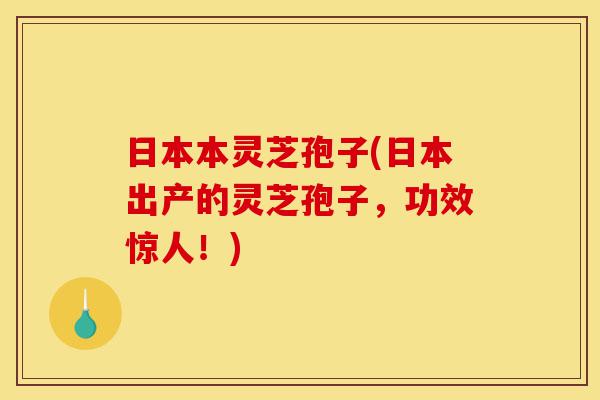 日本本灵芝孢子(日本出产的灵芝孢子，功效惊人！)-第1张图片-灵芝之家