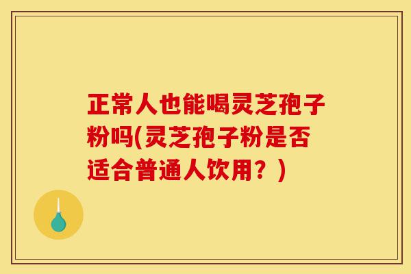 正常人也能喝灵芝孢子粉吗(灵芝孢子粉是否适合普通人饮用?)-第1张图片-灵芝之家 正常人也能喝灵芝孢子粉吗(灵芝孢子粉是否适合普通人饮用?)-第1张图片-灵芝之家