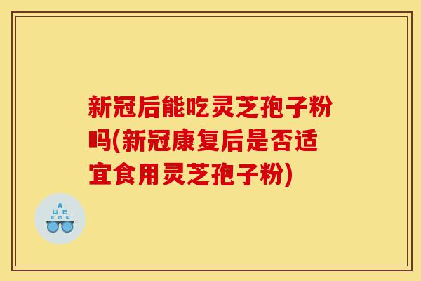 新冠后能吃灵芝孢子粉吗(新冠康复后是否适宜食用灵芝孢子粉)-第1张图片-灵芝之家