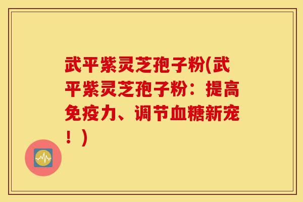 武平紫灵芝孢子粉(武平紫灵芝孢子粉：提高免疫力、调节血糖新宠！)-第1张图片-灵芝之家