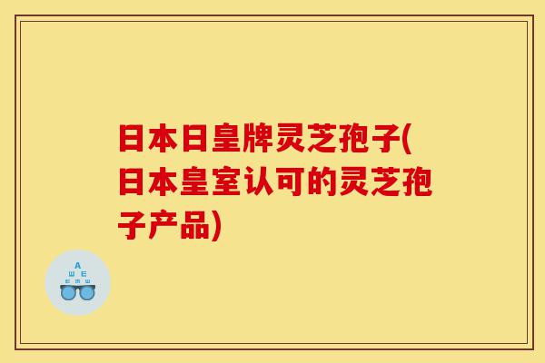 日本日皇牌灵芝孢子(日本皇室认可的灵芝孢子产品)-第1张图片-灵芝之家 日本日皇牌灵芝孢子(日本皇室认可的灵芝孢子产品)-第1张图片-灵芝之家