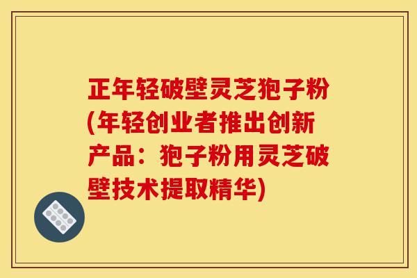 正年轻破壁灵芝狍子粉(年轻创业者推出创新产品:狍子粉用灵芝破壁技术提取精华)-第1张图片-灵芝之家 正年轻破壁灵芝狍子粉(年轻创业者推出创新产品:狍子粉用灵芝破壁技术提取精华)-第1张图片-灵芝之家