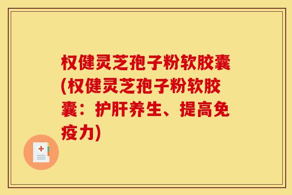 权健灵芝孢子粉软胶囊(权健灵芝孢子粉软胶囊：护肝养生、提高免疫力)-第1张图片-灵芝之家