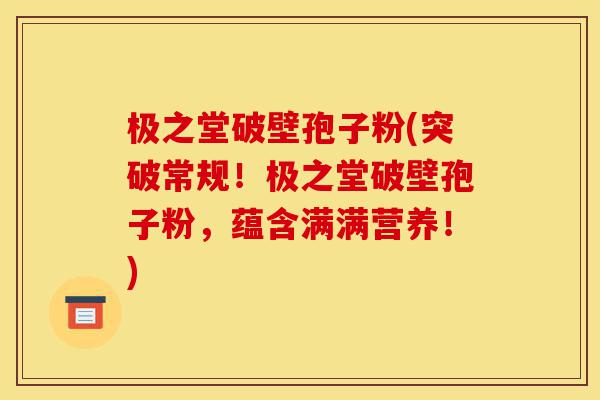 极之堂破壁孢子粉(突破常规!极之堂破壁孢子粉,蕴含满满营养!)-第1张图片-灵芝之家 极之堂破壁孢子粉(突破常规!极之堂破壁孢子粉,蕴含满满营养!)-第1张图片-灵芝之家