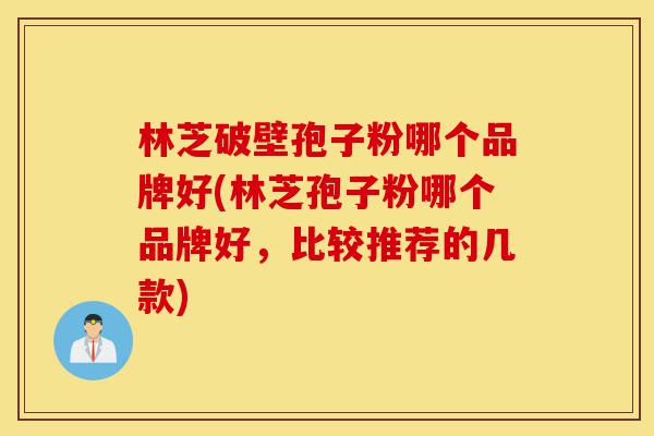 林芝破壁孢子粉哪个品牌好(林芝孢子粉哪个品牌好,比较推荐的几款)-第1张图片-灵芝之家 林芝破壁孢子粉哪个品牌好(林芝孢子粉哪个品牌好,比较推荐的几款)-第1张图片-灵芝之家