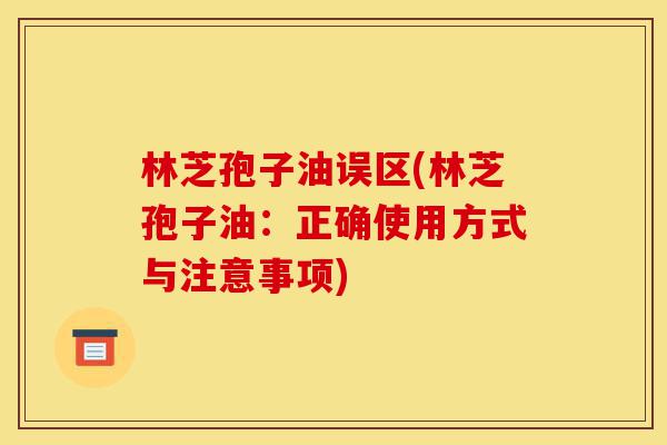 林芝孢子油误区(林芝孢子油:正确使用方式与注意事项)-第1张图片-灵芝之家 林芝孢子油误区(林芝孢子油:正确使用方式与注意事项)-第1张图片-灵芝之家