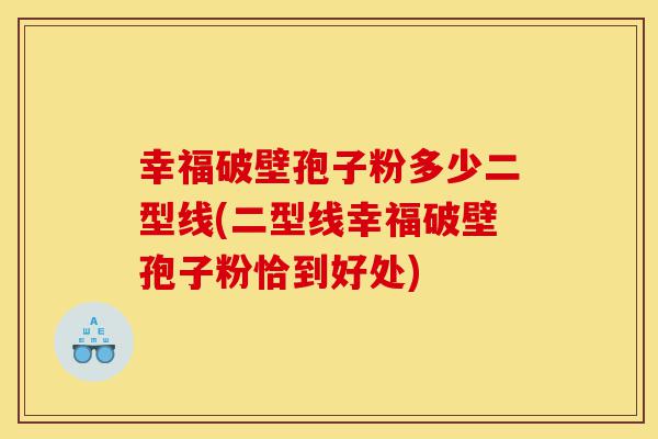 幸福破壁孢子粉多少二型线(二型线幸福破壁孢子粉恰到好处)-第1张图片-灵芝之家 幸福破壁孢子粉多少二型线(二型线幸福破壁孢子粉恰到好处)-第1张图片-灵芝之家
