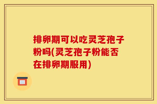 排卵期可以吃灵芝孢子粉吗(灵芝孢子粉能否在排卵期服用)-第1张图片-灵芝之家