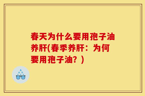 春天为什么要用孢子油养肝(春季养肝:为何要用孢子油?)-第1张图片-灵芝之家 春天为什么要用孢子油养肝(春季养肝:为何要用孢子油?)-第1张图片-灵芝之家