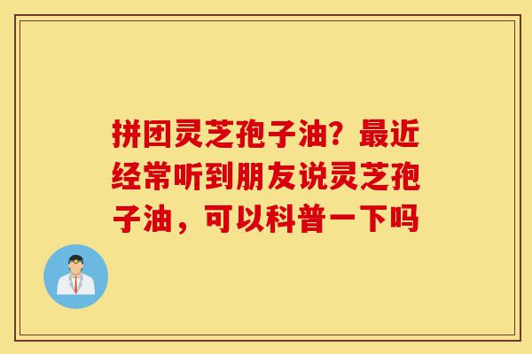 拼团灵芝孢子油?最近经常听到朋友说灵芝孢子油,可以科普一下吗-第1张图片-灵芝之家 拼团灵芝孢子油?最近经常听到朋友说灵芝孢子油,可以科普一下吗-第1张图片-灵芝之家