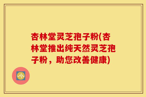 杏林堂灵芝孢子粉(杏林堂推出纯天然灵芝孢子粉，助您改善健康)-第1张图片-灵芝之家