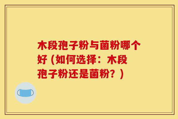 木段孢子粉与菌粉哪个好 (如何选择:木段孢子粉还是菌粉?)-第1张图片-灵芝之家 木段孢子粉与菌粉哪个好 (如何选择:木段孢子粉还是菌粉?)-第1张图片-灵芝之家