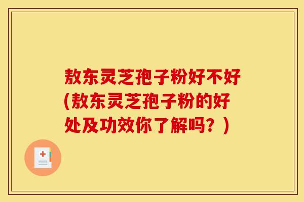 敖东灵芝孢子粉好不好(敖东灵芝孢子粉的好处及功效你了解吗?)-第1张图片-灵芝之家 敖东灵芝孢子粉好不好(敖东灵芝孢子粉的好处及功效你了解吗?)-第1张图片-灵芝之家