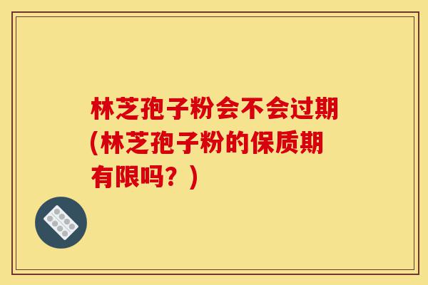 林芝孢子粉会不会过期(林芝孢子粉的保质期有限吗？)-第1张图片-灵芝之家
