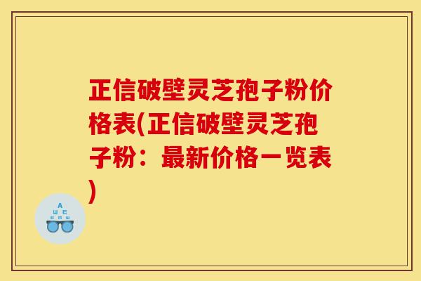 正信破壁灵芝孢子粉价格表(正信破壁灵芝孢子粉:最新价格一览表)-第1张图片-灵芝之家 正信破壁灵芝孢子粉价格表(正信破壁灵芝孢子粉:最新价格一览表)-第1张图片-灵芝之家