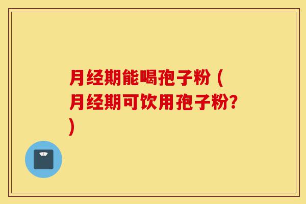 月经期能喝孢子粉 (月经期可饮用孢子粉?)-第1张图片-灵芝之家 月经期能喝孢子粉 (月经期可饮用孢子粉?)-第1张图片-灵芝之家