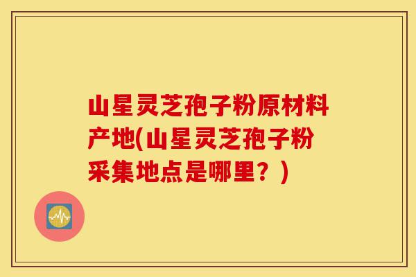 山星灵芝孢子粉原材料产地(山星灵芝孢子粉采集地点是哪里?)-第1张图片-灵芝之家 山星灵芝孢子粉原材料产地(山星灵芝孢子粉采集地点是哪里?)-第1张图片-灵芝之家
