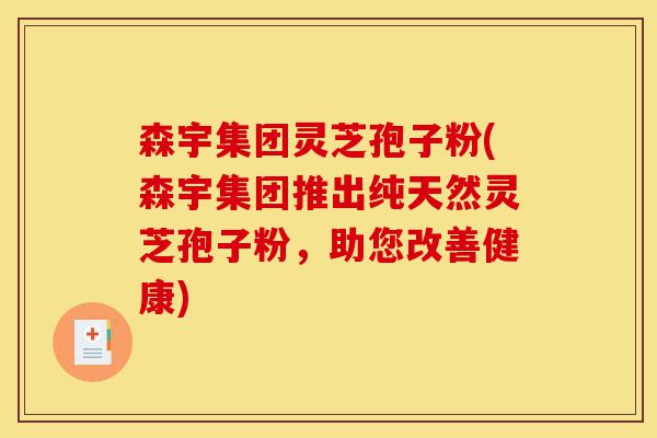 森宇集团灵芝孢子粉(森宇集团推出纯天然灵芝孢子粉,助您改善健康)-第1张图片-灵芝之家 森宇集团灵芝孢子粉(森宇集团推出纯天然灵芝孢子粉,助您改善健康)-第1张图片-灵芝之家