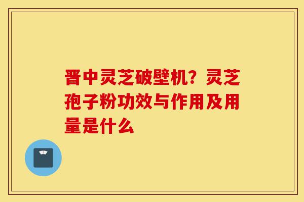 晋中灵芝破壁机?灵芝孢子粉功效与作用及用量是什么-第1张图片-灵芝之家 晋中灵芝破壁机?灵芝孢子粉功效与作用及用量是什么-第1张图片-灵芝之家
