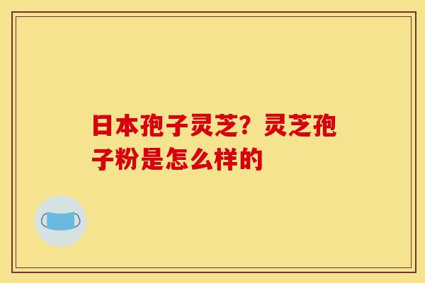 日本孢子灵芝?灵芝孢子粉是怎么样的-第1张图片-灵芝之家 日本孢子灵芝?灵芝孢子粉是怎么样的-第1张图片-灵芝之家