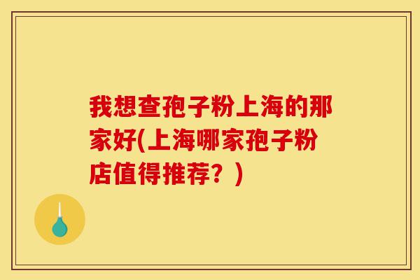 我想查孢子粉上海的那家好(上海哪家孢子粉店值得推荐?)-第1张图片-灵芝之家 我想查孢子粉上海的那家好(上海哪家孢子粉店值得推荐?)-第1张图片-灵芝之家