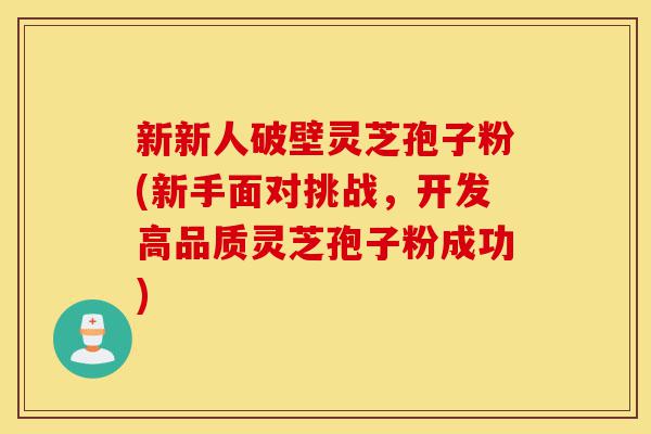 新新人破壁灵芝孢子粉(新手面对挑战,开发高品质灵芝孢子粉成功)-第1张图片-灵芝之家 新新人破壁灵芝孢子粉(新手面对挑战,开发高品质灵芝孢子粉成功)-第1张图片-灵芝之家