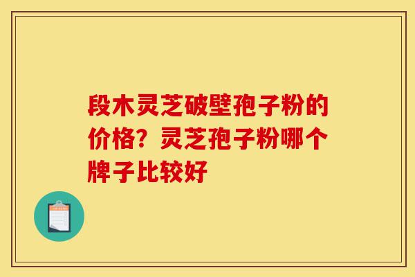 段木灵芝破壁孢子粉的价格?灵芝孢子粉哪个牌子比较好-第1张图片-灵芝之家 段木灵芝破壁孢子粉的价格?灵芝孢子粉哪个牌子比较好-第1张图片-灵芝之家