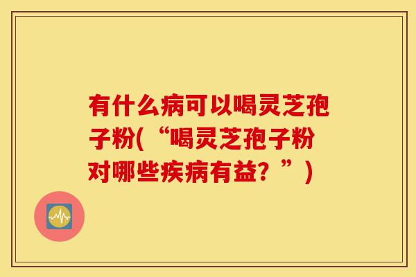 有什么病可以喝灵芝孢子粉(“喝灵芝孢子粉对哪些疾病有益？”)-第1张图片-灵芝之家