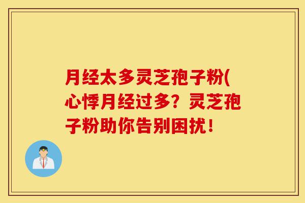 月经太多灵芝孢子粉(心悸月经过多?灵芝孢子粉助你告别困扰!-第1张图片-灵芝之家 月经太多灵芝孢子粉(心悸月经过多?灵芝孢子粉助你告别困扰!-第1张图片-灵芝之家