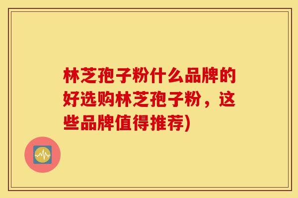 林芝孢子粉什么品牌的好选购林芝孢子粉,这些品牌值得推荐)-第1张图片-灵芝之家 林芝孢子粉什么品牌的好选购林芝孢子粉,这些品牌值得推荐)-第1张图片-灵芝之家