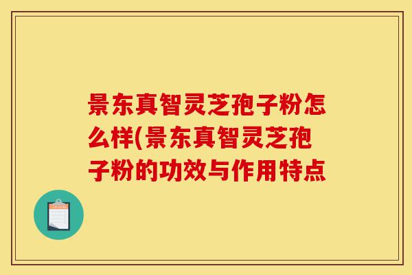 景东真智灵芝孢子粉怎么样(景东真智灵芝孢子粉的功效与作用特点-第1张图片-灵芝之家