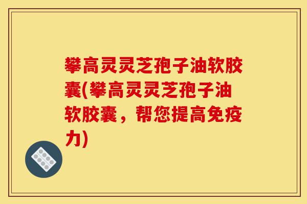 攀高灵灵芝孢子油软胶囊(攀高灵灵芝孢子油软胶囊,帮您提高免疫力)-第1张图片-灵芝之家 攀高灵灵芝孢子油软胶囊(攀高灵灵芝孢子油软胶囊,帮您提高免疫力)-第1张图片-灵芝之家