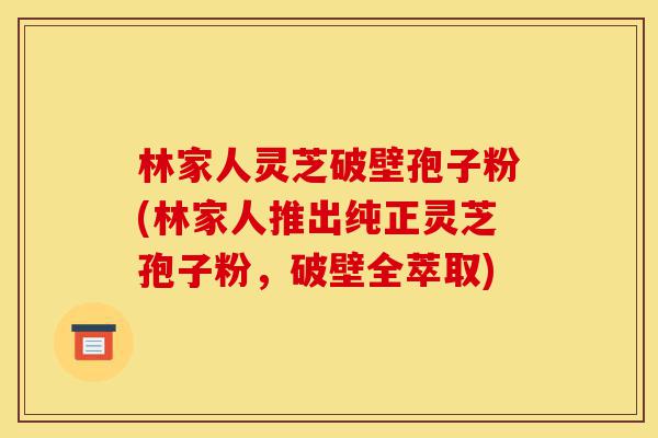 林家人灵芝破壁孢子粉(林家人推出纯正灵芝孢子粉,破壁全萃取)-第1张图片-灵芝之家 林家人灵芝破壁孢子粉(林家人推出纯正灵芝孢子粉,破壁全萃取)-第1张图片-灵芝之家
