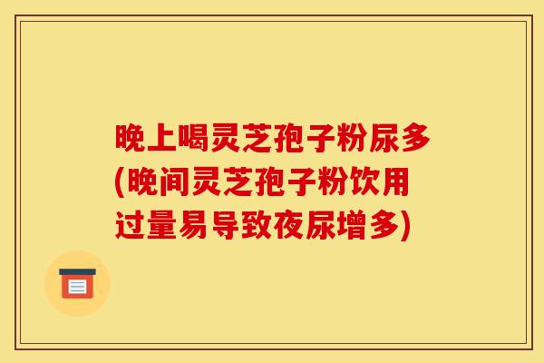 晚上喝灵芝孢子粉尿多(晚间灵芝孢子粉饮用过量易导致夜尿增多)-第1张图片-灵芝之家
