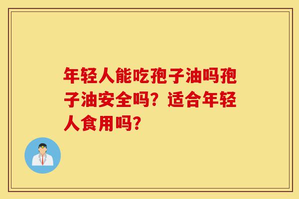 年轻人能吃孢子油吗孢子油安全吗？适合年轻人食用吗？-第1张图片-灵芝之家