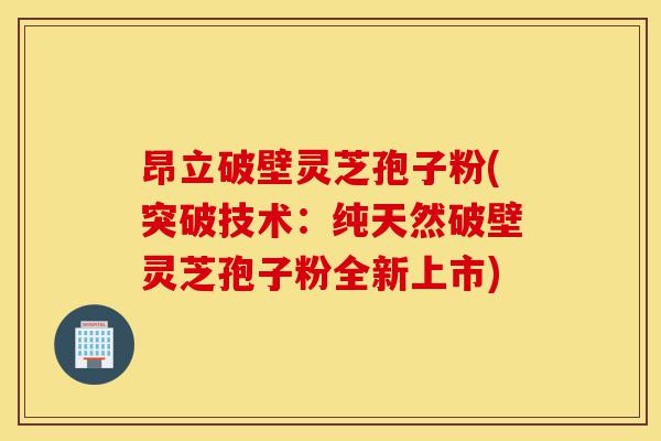 昂立破壁灵芝孢子粉(突破技术:纯天然破壁灵芝孢子粉全新上市)-第1张图片-灵芝之家 昂立破壁灵芝孢子粉(突破技术:纯天然破壁灵芝孢子粉全新上市)-第1张图片-灵芝之家