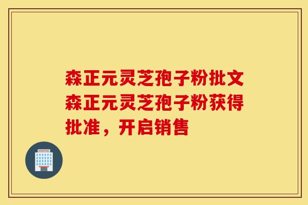 森正元灵芝孢子粉批文森正元灵芝孢子粉获得批准,开启销售-第1张图片-灵芝之家 森正元灵芝孢子粉批文森正元灵芝孢子粉获得批准,开启销售-第1张图片-灵芝之家