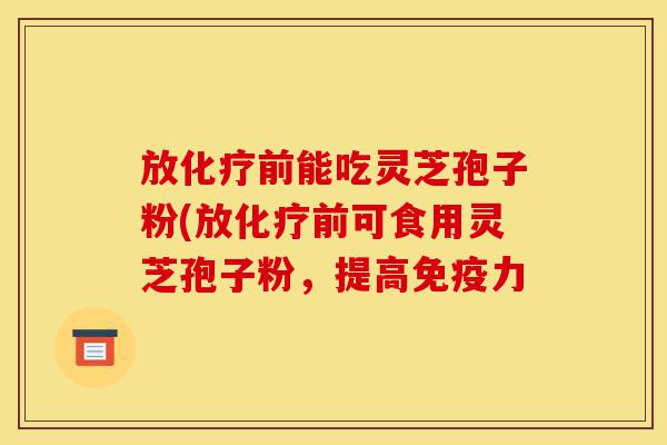放化疗前能吃灵芝孢子粉(放化疗前可食用灵芝孢子粉,提高免疫力-第1张图片-灵芝之家 放化疗前能吃灵芝孢子粉(放化疗前可食用灵芝孢子粉,提高免疫力-第1张图片-灵芝之家