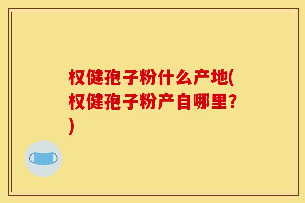 权健孢子粉什么产地(权健孢子粉产自哪里?)-第1张图片-灵芝之家 权健孢子粉什么产地(权健孢子粉产自哪里?)-第1张图片-灵芝之家