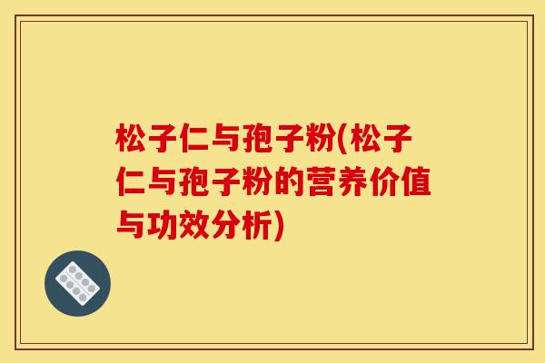 松子仁与孢子粉(松子仁与孢子粉的营养价值与功效分析)-第1张图片-灵芝之家